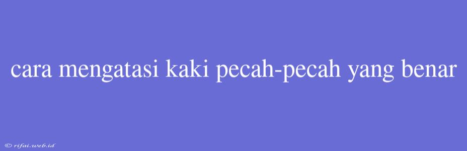 Cara Mengatasi Kaki Pecah-pecah Yang Benar