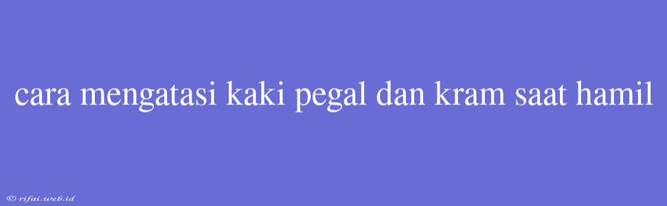 Cara Mengatasi Kaki Pegal Dan Kram Saat Hamil