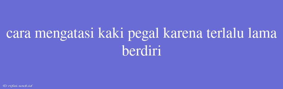 Cara Mengatasi Kaki Pegal Karena Terlalu Lama Berdiri