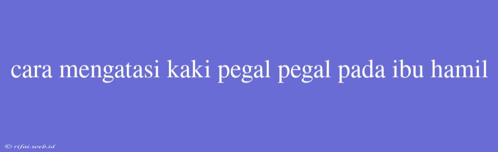 Cara Mengatasi Kaki Pegal Pegal Pada Ibu Hamil