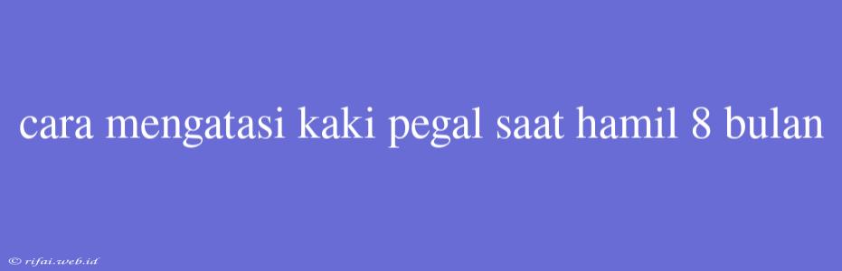 Cara Mengatasi Kaki Pegal Saat Hamil 8 Bulan