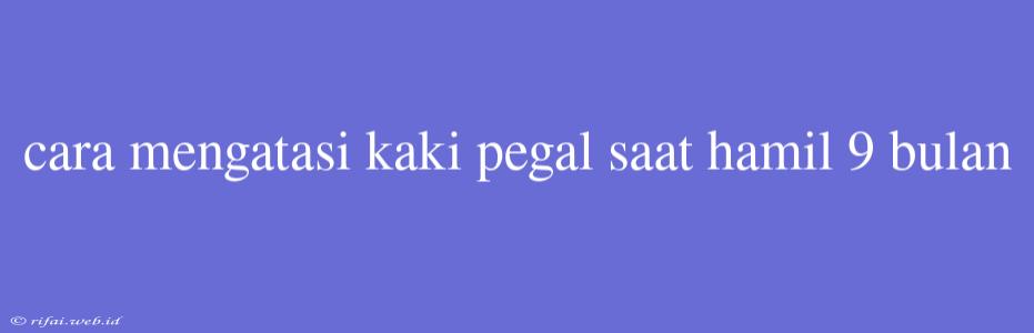 Cara Mengatasi Kaki Pegal Saat Hamil 9 Bulan