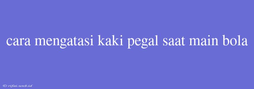 Cara Mengatasi Kaki Pegal Saat Main Bola