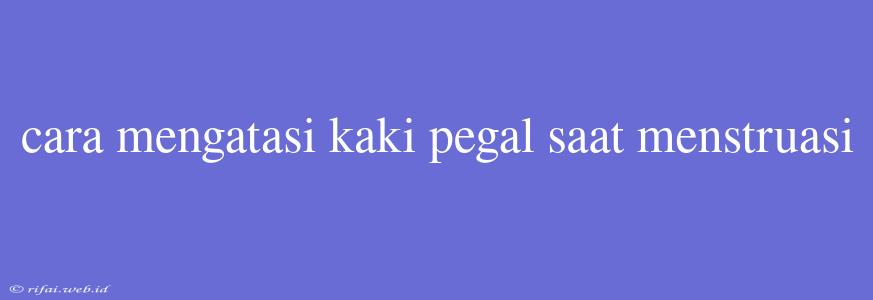 Cara Mengatasi Kaki Pegal Saat Menstruasi