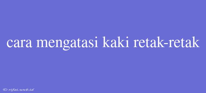 Cara Mengatasi Kaki Retak-retak