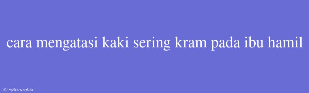 Cara Mengatasi Kaki Sering Kram Pada Ibu Hamil