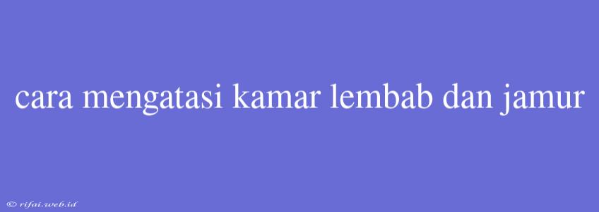 Cara Mengatasi Kamar Lembab Dan Jamur