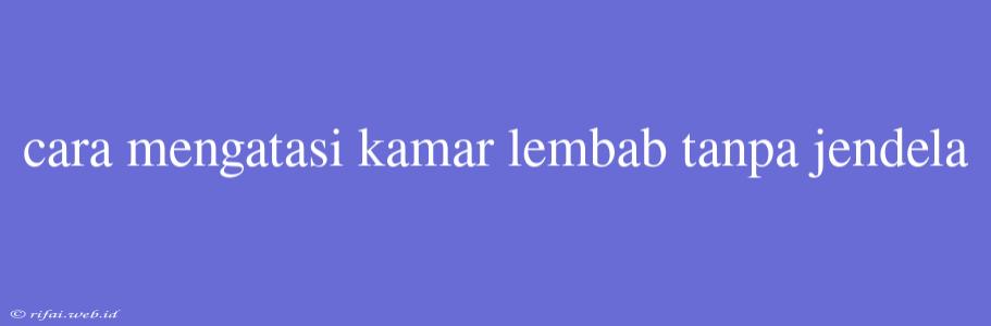 Cara Mengatasi Kamar Lembab Tanpa Jendela