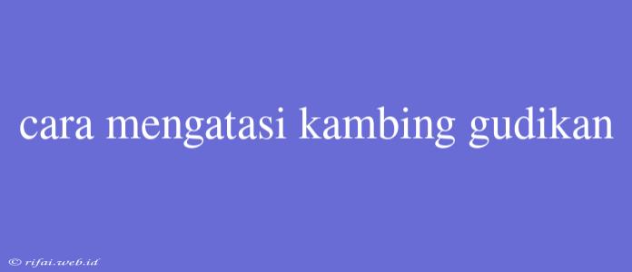 Cara Mengatasi Kambing Gudikan