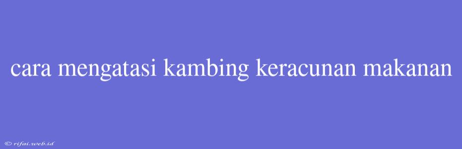 Cara Mengatasi Kambing Keracunan Makanan