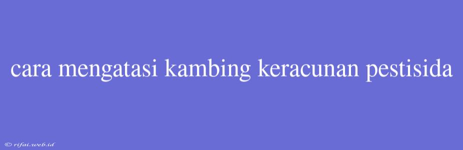 Cara Mengatasi Kambing Keracunan Pestisida