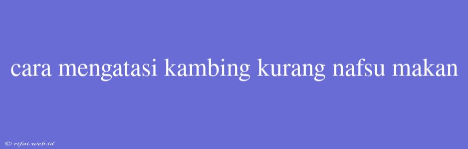 Cara Mengatasi Kambing Kurang Nafsu Makan