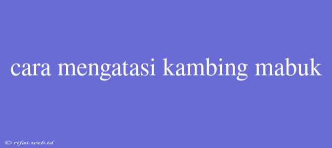 Cara Mengatasi Kambing Mabuk