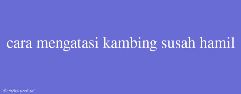 Cara Mengatasi Kambing Susah Hamil