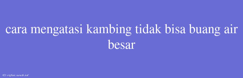 Cara Mengatasi Kambing Tidak Bisa Buang Air Besar