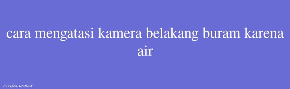 Cara Mengatasi Kamera Belakang Buram Karena Air