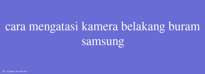 Cara Mengatasi Kamera Belakang Buram Samsung