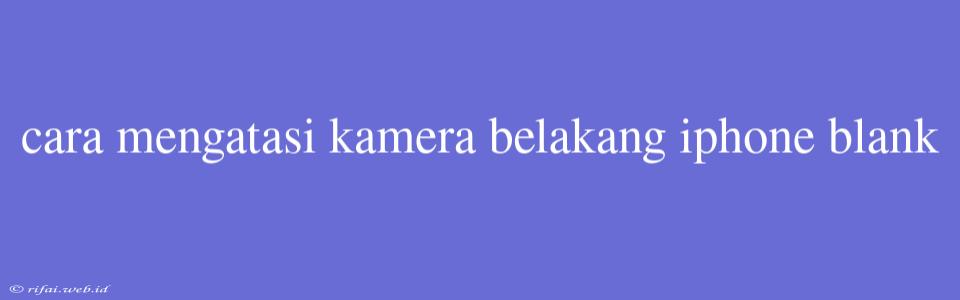 Cara Mengatasi Kamera Belakang Iphone Blank