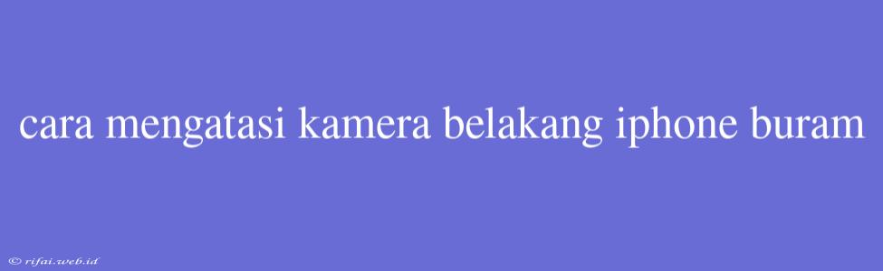 Cara Mengatasi Kamera Belakang Iphone Buram