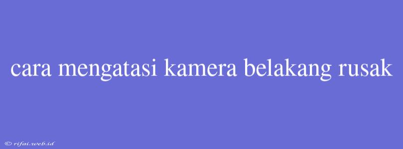 Cara Mengatasi Kamera Belakang Rusak