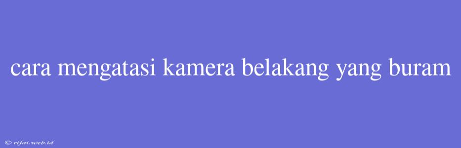 Cara Mengatasi Kamera Belakang Yang Buram