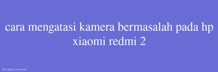 Cara Mengatasi Kamera Bermasalah Pada Hp Xiaomi Redmi 2