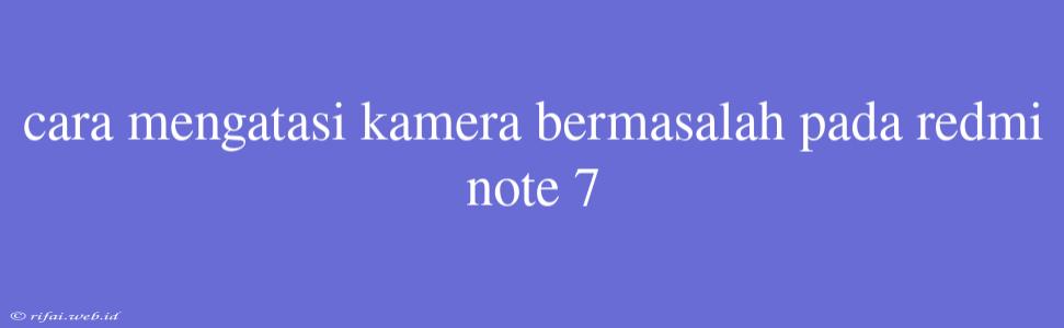 Cara Mengatasi Kamera Bermasalah Pada Redmi Note 7