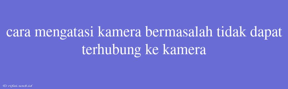 Cara Mengatasi Kamera Bermasalah Tidak Dapat Terhubung Ke Kamera