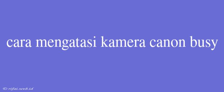 Cara Mengatasi Kamera Canon Busy