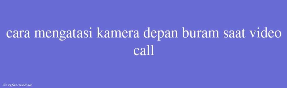 Cara Mengatasi Kamera Depan Buram Saat Video Call