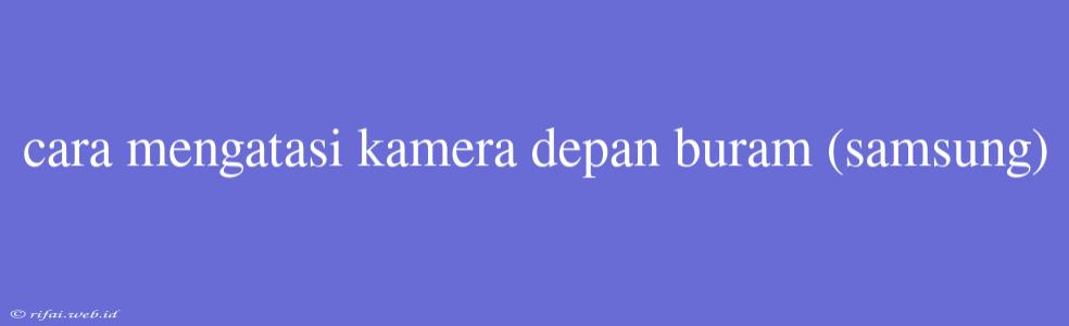 Cara Mengatasi Kamera Depan Buram (samsung)