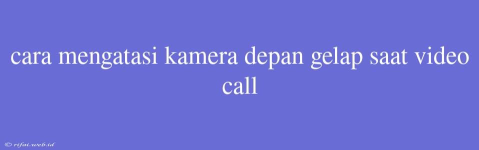 Cara Mengatasi Kamera Depan Gelap Saat Video Call