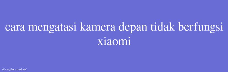 Cara Mengatasi Kamera Depan Tidak Berfungsi Xiaomi