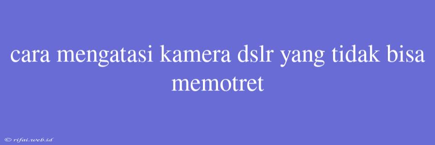 Cara Mengatasi Kamera Dslr Yang Tidak Bisa Memotret