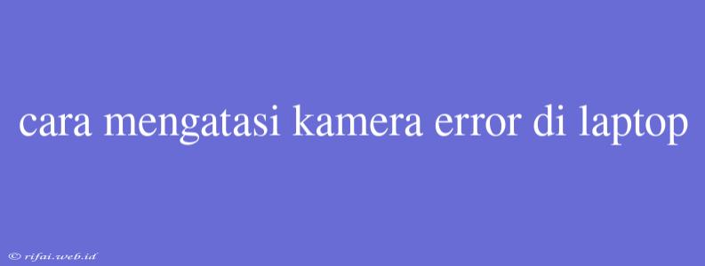 Cara Mengatasi Kamera Error Di Laptop