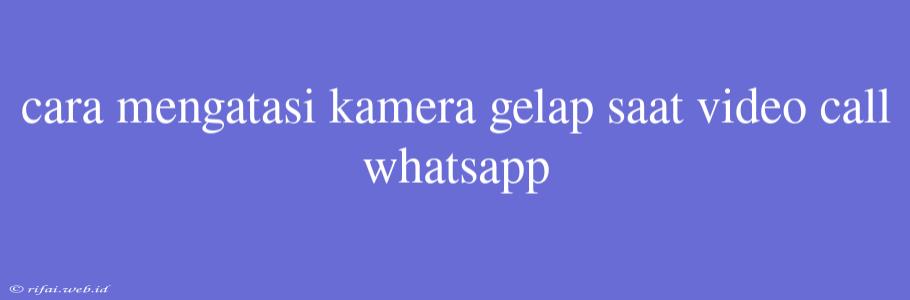 Cara Mengatasi Kamera Gelap Saat Video Call Whatsapp