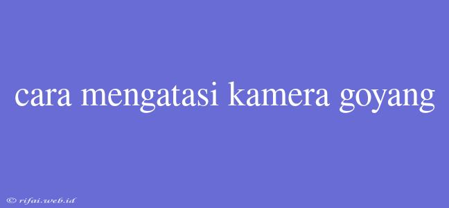 Cara Mengatasi Kamera Goyang