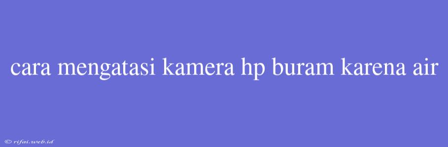 Cara Mengatasi Kamera Hp Buram Karena Air