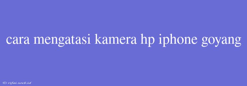 Cara Mengatasi Kamera Hp Iphone Goyang