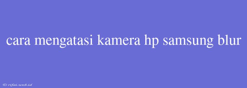 Cara Mengatasi Kamera Hp Samsung Blur