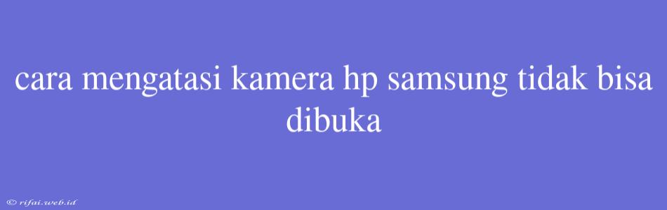 Cara Mengatasi Kamera Hp Samsung Tidak Bisa Dibuka