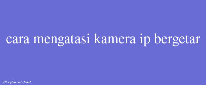 Cara Mengatasi Kamera Ip Bergetar