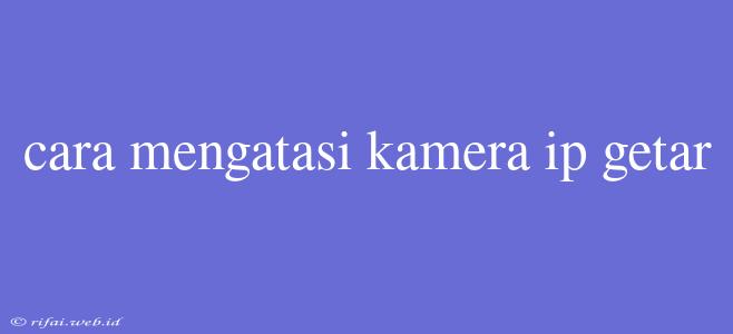 Cara Mengatasi Kamera Ip Getar