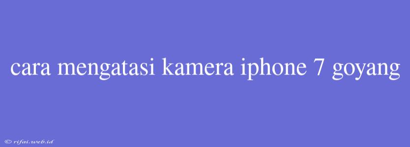 Cara Mengatasi Kamera Iphone 7 Goyang