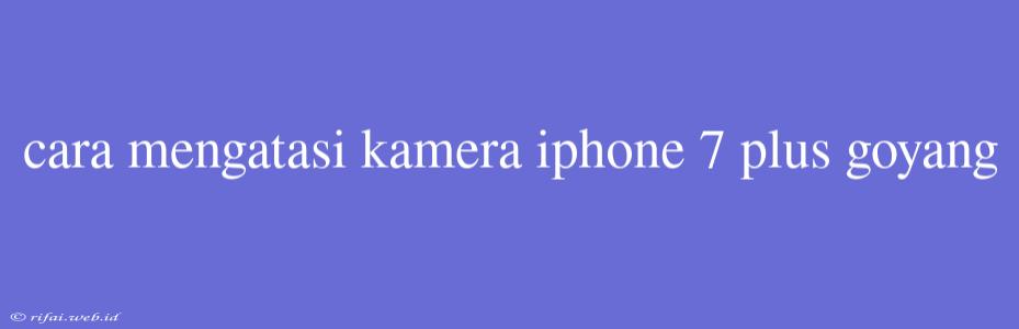 Cara Mengatasi Kamera Iphone 7 Plus Goyang