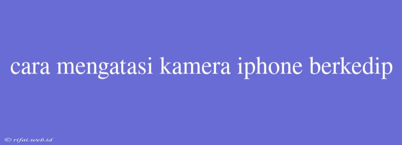 Cara Mengatasi Kamera Iphone Berkedip