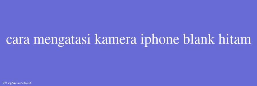 Cara Mengatasi Kamera Iphone Blank Hitam