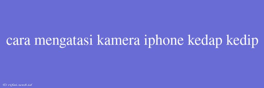 Cara Mengatasi Kamera Iphone Kedap Kedip