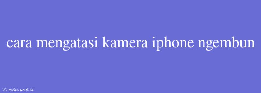 Cara Mengatasi Kamera Iphone Ngembun