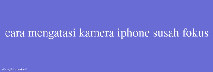 Cara Mengatasi Kamera Iphone Susah Fokus